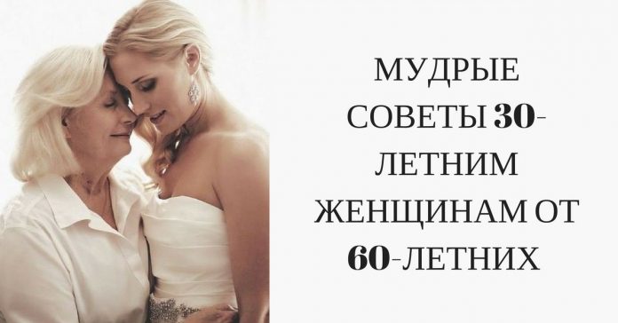 МУДРЫЕ СОВЕТЫ 30-ЛЕТНИМ ЖЕНЩИНАМ ОТ 60-ЛЕТНИХ