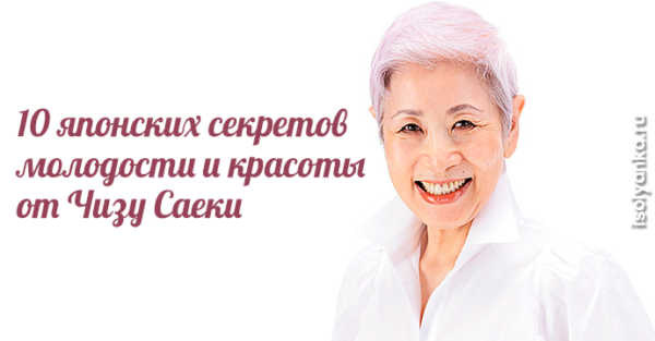 10 японских секретов молодости и красоты от Чизу Саеки Чизу Саеки